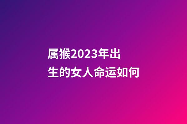属猴2023年出生的女人命运如何
