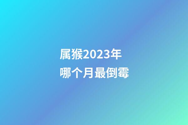 属猴2023年哪个月最倒霉