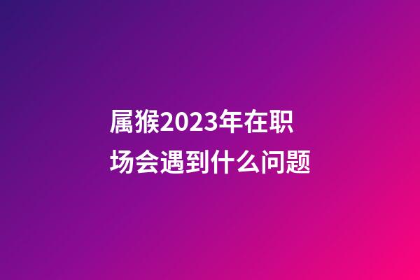 属猴2023年在职场会遇到什么问题
