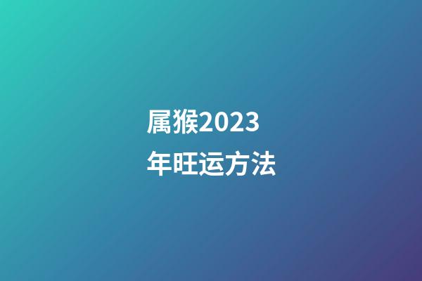 属猴2023年旺运方法