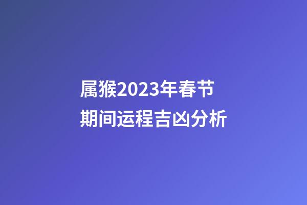 属猴2023年春节期间运程吉凶分析