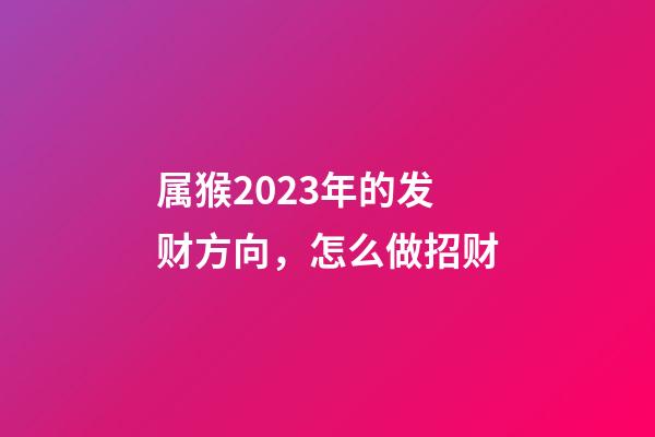 属猴2023年的发财方向，怎么做招财