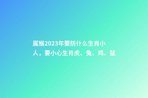 属猴2023年要防什么生肖小人，要小心生肖虎、兔、鸡、鼠