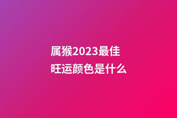 属猴2023最佳旺运颜色是什么
