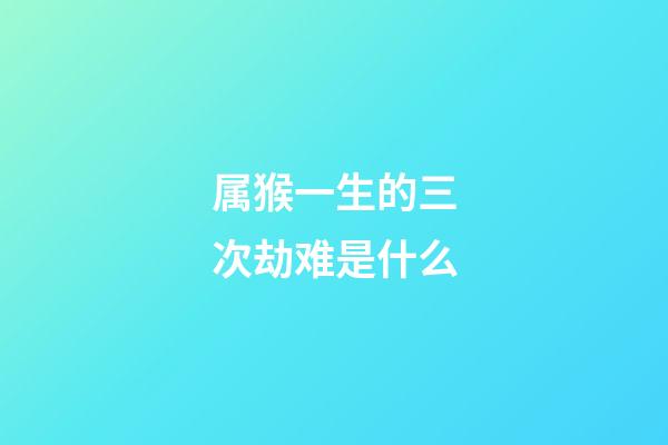 属猴一生的三次劫难是什么