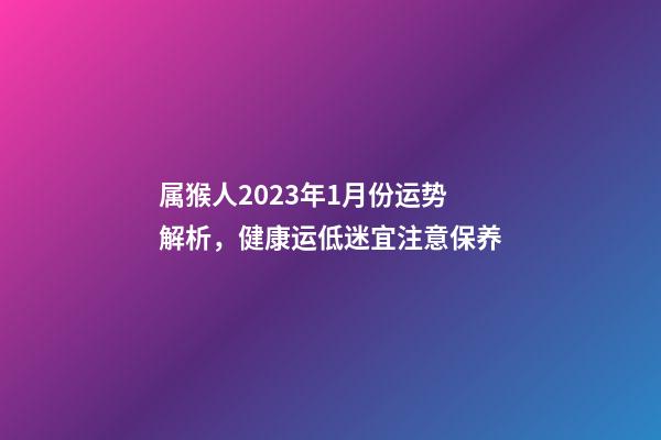 属猴人2023年1月份运势解析，健康运低迷宜注意保养