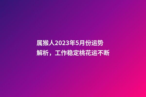 属猴人2023年5月份运势解析，工作稳定桃花运不断