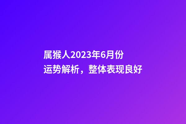 属猴人2023年6月份运势解析，整体表现良好