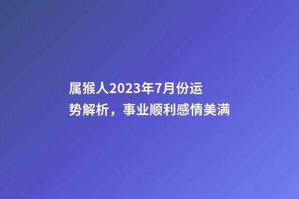 属猴人2023年7月份运势解析，事业顺利感情美满
