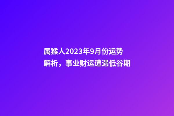 属猴人2023年9月份运势解析，事业财运遭遇低谷期