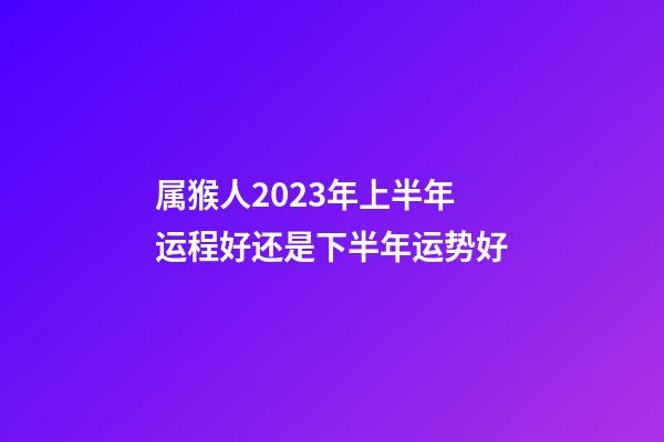 属猴人2023年上半年运程好还是下半年运势好