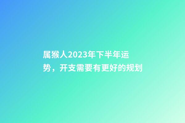 属猴人2023年下半年运势，开支需要有更好的规划