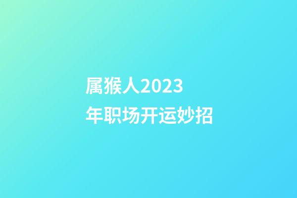属猴人2023年职场开运妙招