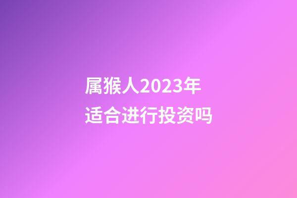 属猴人2023年适合进行投资吗