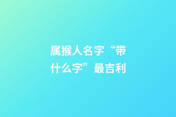 属猴人名字“带什么字”最吉利