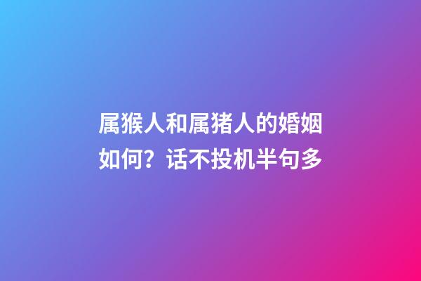 属猴人和属猪人的婚姻如何？话不投机半句多