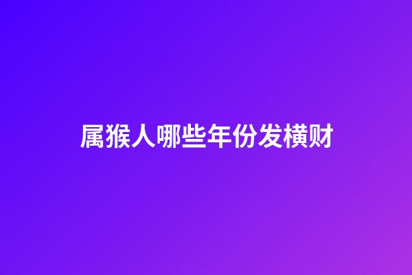 属猴人哪些年份发横财