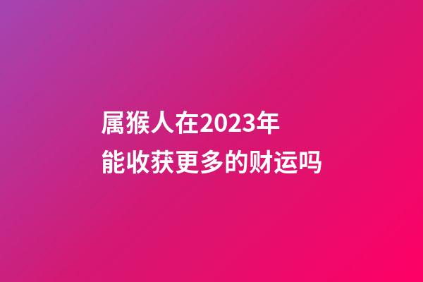 属猴人在2023年能收获更多的财运吗