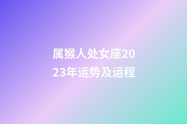 属猴人处女座2023年运势及运程-第1张-星座运势-玄机派
