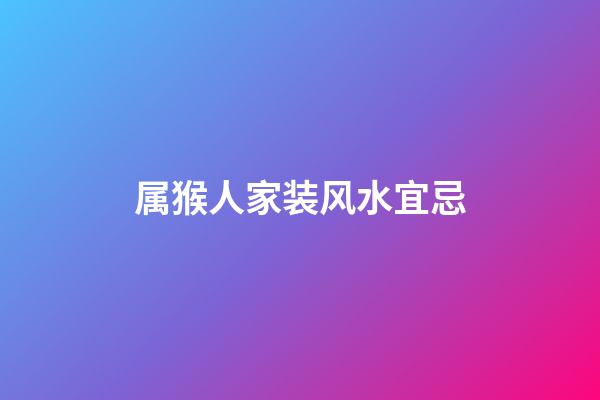 属猴人家装风水宜忌