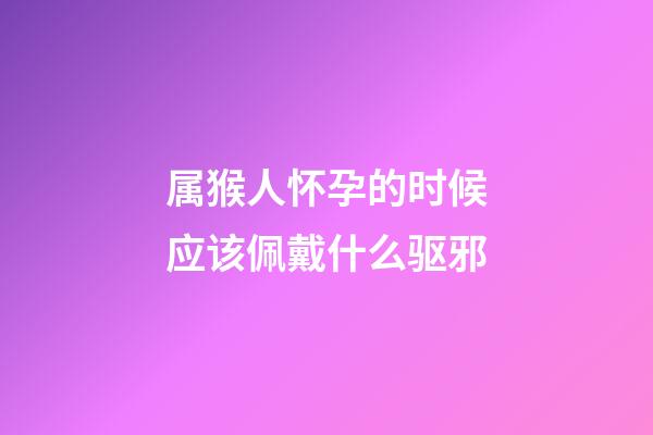 属猴人怀孕的时候应该佩戴什么驱邪