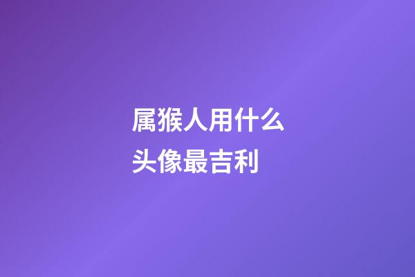 属猴人用什么头像最吉利