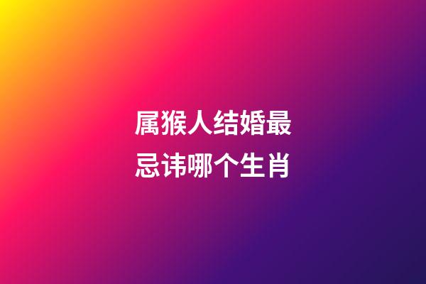 属猴人结婚最忌讳哪个生肖