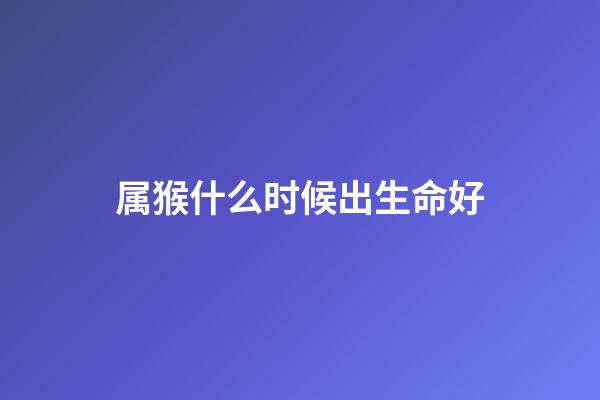 属猴什么时候出生命好