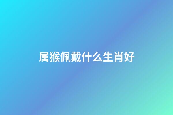 属猴佩戴什么生肖好