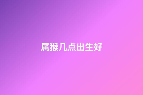 属猴几点出生好