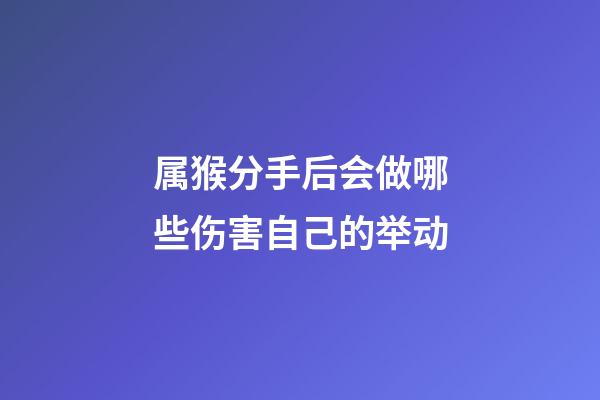 属猴分手后会做哪些伤害自己的举动