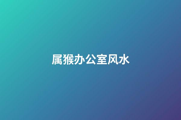 属猴办公室风水