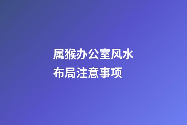 属猴办公室风水布局注意事项