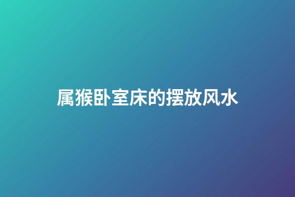 属猴卧室床的摆放风水