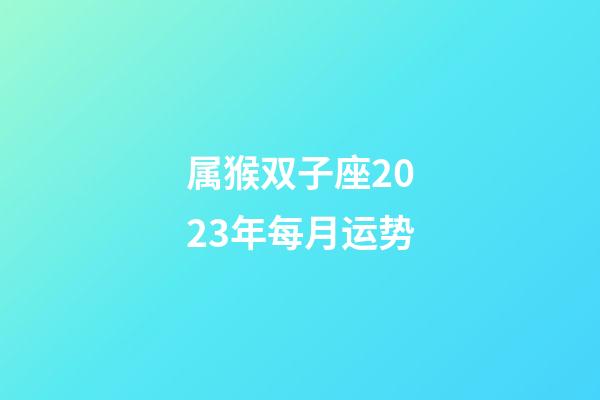 属猴双子座2023年每月运势-第1张-星座运势-玄机派