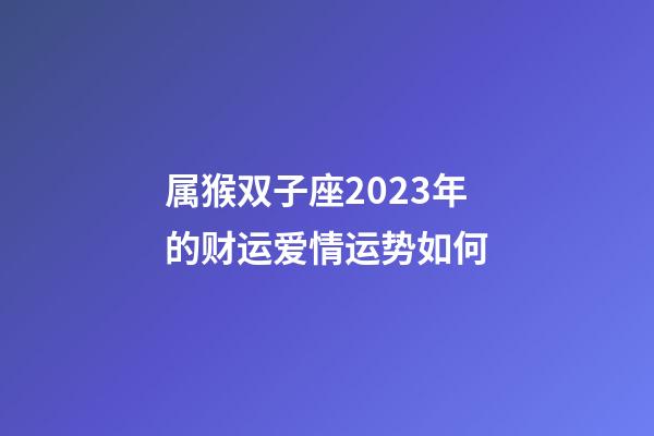 属猴双子座2023年的财运爱情运势如何-第1张-星座运势-玄机派