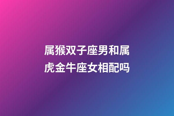 属猴双子座男和属虎金牛座女相配吗-第1张-星座运势-玄机派