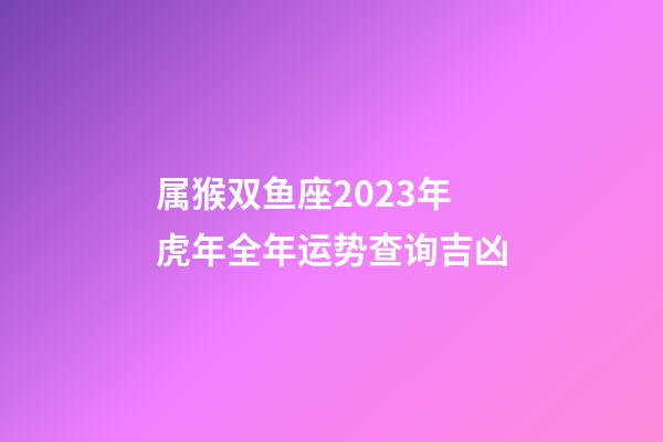 属猴双鱼座2023年虎年全年运势查询吉凶