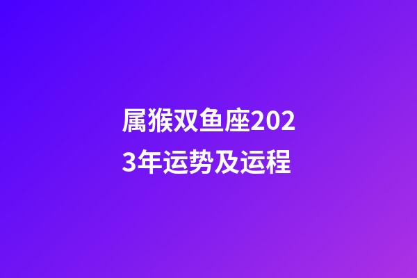 属猴双鱼座2023年运势及运程-第1张-星座运势-玄机派