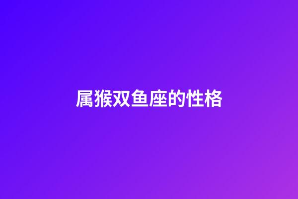 属猴双鱼座的性格