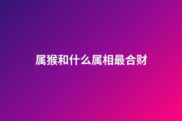 属猴和什么属相最合财