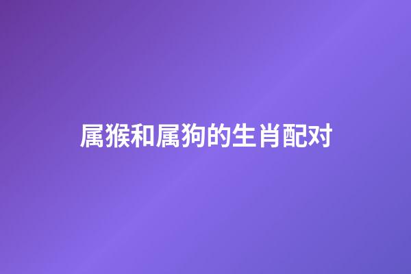 属猴和属狗的生肖配对