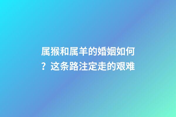 属猴和属羊的婚姻如何？这条路注定走的艰难