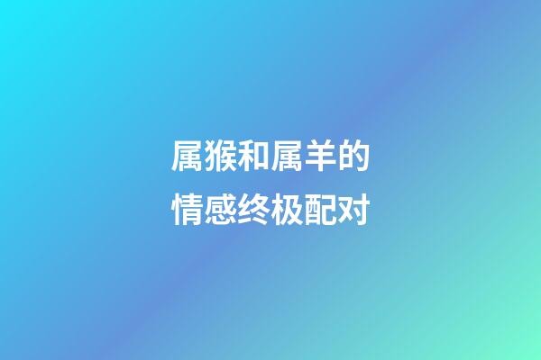 属猴和属羊的情感终极配对