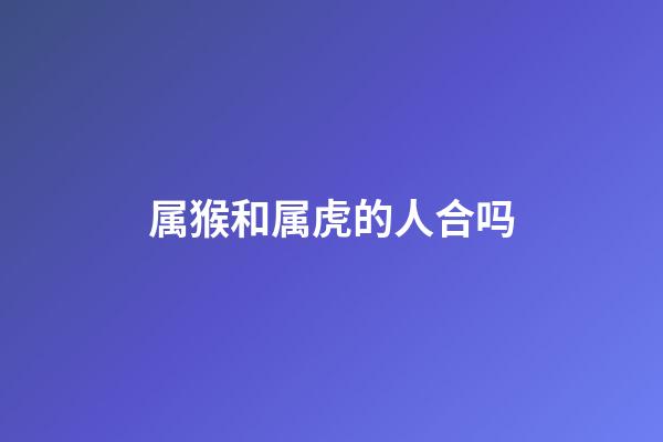 属猴和属虎的人合吗