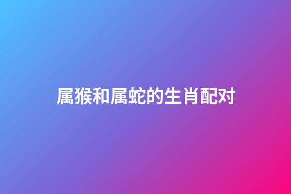 属猴和属蛇的生肖配对