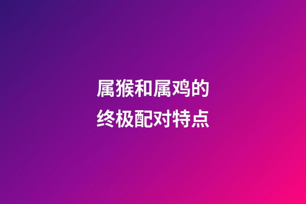 属猴和属鸡的终极配对特点
