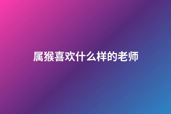 属猴喜欢什么样的老师