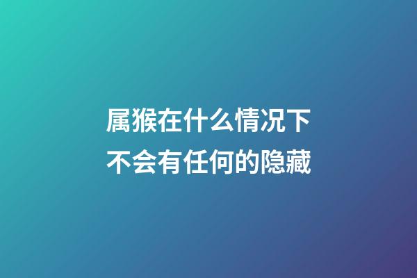 属猴在什么情况下不会有任何的隐藏