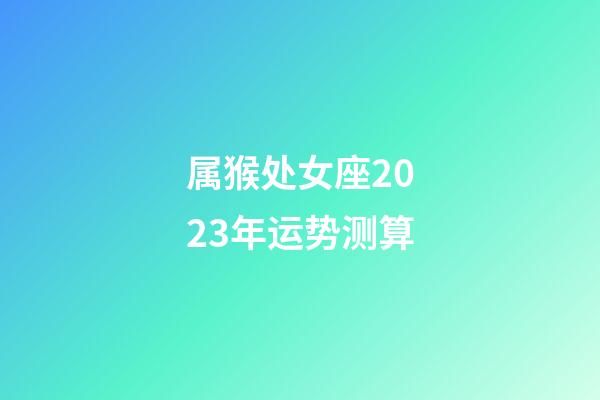 属猴处女座2023年运势测算